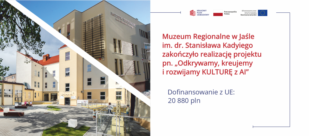 Zdjęcie przedstawia w górnej części po lewej stronie budynek Muzeum Regionalnego w Jaśle im. dr. Stanisława Kadyiego. To jasny, beżowy, nowoczesny obiekt z widocznym na elewacji napisem z nazwą muzeum oraz pionowymi, ciemnymi listwami dekoracyjnymi na jednej ze ścian. Kompozycja zdjęcia jest podzielona ukośnym białym pasem. W dolnej części po lewej stronie zdjęcia widoczny jest dziedziniec oddziału muzeum – Generatora Nauki GEN. To przestrzeń z ławkami, fragmentami zieleni i wejściem do budynku. Na dziedzińcu przebywają odwiedzający, w tym dziecko stojące przy barierce oraz kilka osób siedzących na ławce. Po prawej stronie grafiki znajduje się część informacyjna na jasnym tle. U góry umieszczono sygnet i logotyp Krajowego Planu Odbudowy, obok znak Rzeczypospolitej Polskiej oraz informację „Sfinansowane przez Unię Europejską NextGenerationEU” wraz z flagą Unii Europejskiej. Poniżej widnieje czerwony tekst: „Muzeum Regionalne w Jaśle im. dr. Stanisława Kadyiego zakończyło realizację projektu pn. „Odkrywamy, kreujemy i rozwijamy KULTURĘ z AI’”. Niżej, w kolorze granatowym, podano informację o wysokości wsparcia: „Dofinansowanie z UE: 20 880 pln”.